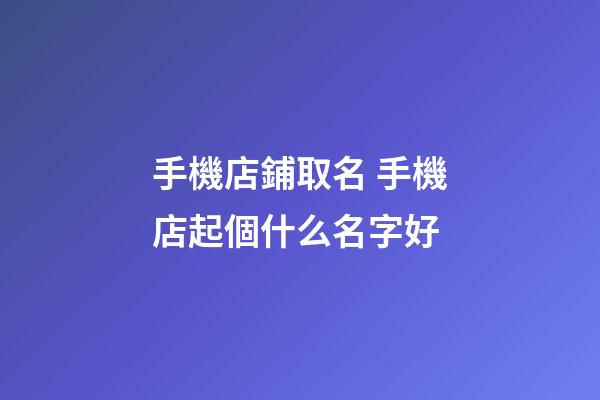 手機店鋪取名 手機店起個什么名字好-第1張-店鋪起名-玄機派